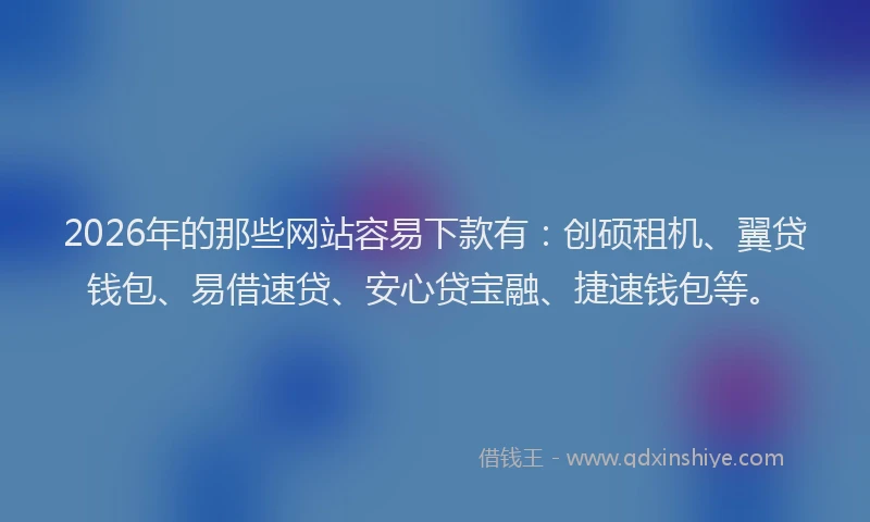 2026年的那些网站容易下款有：创硕租机、翼贷钱包、易借速贷、安心贷宝融、捷速钱包等。