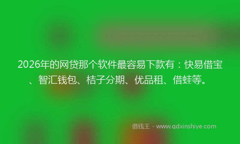 2026年的网贷那个软件最容易下款有:快易借宝、智汇钱包、桔子分期、优品租、借蛙等。