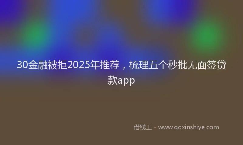 30金融被拒2025年推荐，梳理五个秒批无面签贷款app
