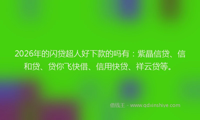 2026年的闪贷超人好下款的吗有：紫晶信贷、信和贷、贷你飞快借、信用快贷、祥云贷等。