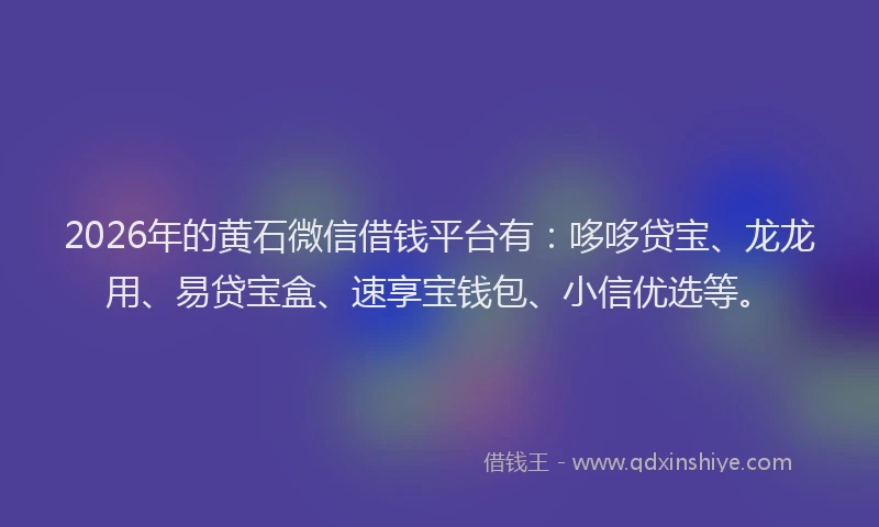 2026年的黄石微信借钱平台有:哆哆贷宝、龙龙用、易贷宝盒、速享宝钱包、小信优选等。