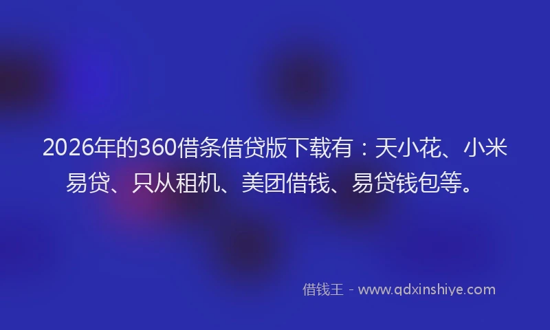 2026年的360借条借贷版下载有：天小花、小米易贷、只从租机、美团借钱、易贷钱包等。
