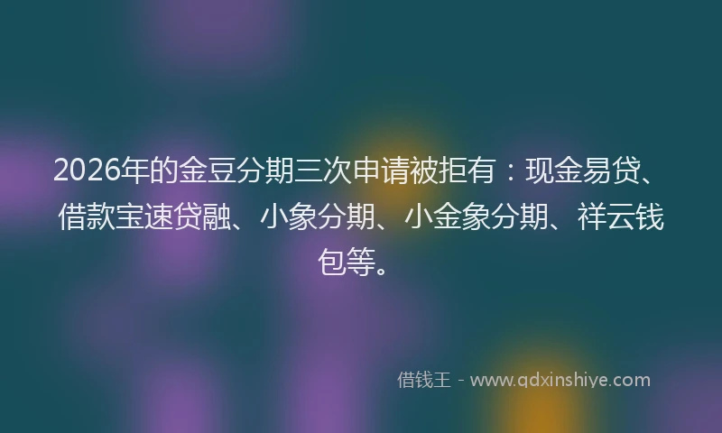 2026年的金豆分期三次申请被拒有：现金易贷、借款宝速贷融、小象分期、小金象分期、祥云钱包等。