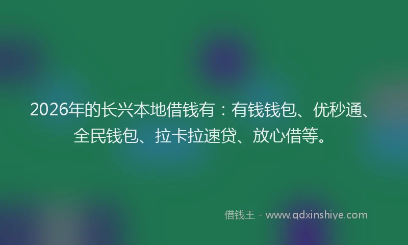 2026年的长兴本地借钱有：有钱钱包、优秒通、全民钱包、拉卡拉速贷、放心借等。