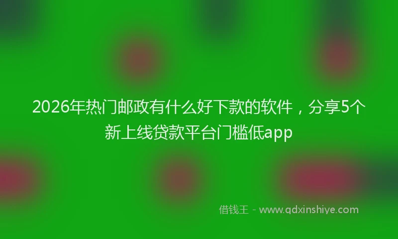 2026年热门邮政有什么好下款的软件，分享5个新上线贷款平台门槛低app