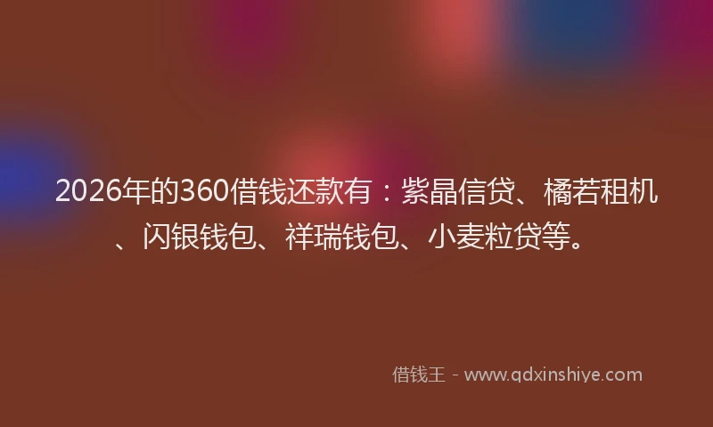 2026年的360借钱还款有：紫晶信贷、橘若租机、闪银钱包、祥瑞钱包、小麦粒贷等。