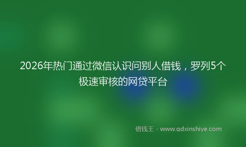 2026年热门通过微信认识问别人借钱，罗列5个极速审核的网贷平台