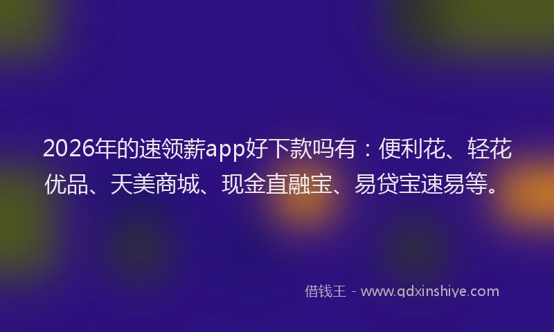 2026年的速领薪app好下款吗有：便利花、轻花优品、天美商城、现金直融宝、易贷宝速易等。