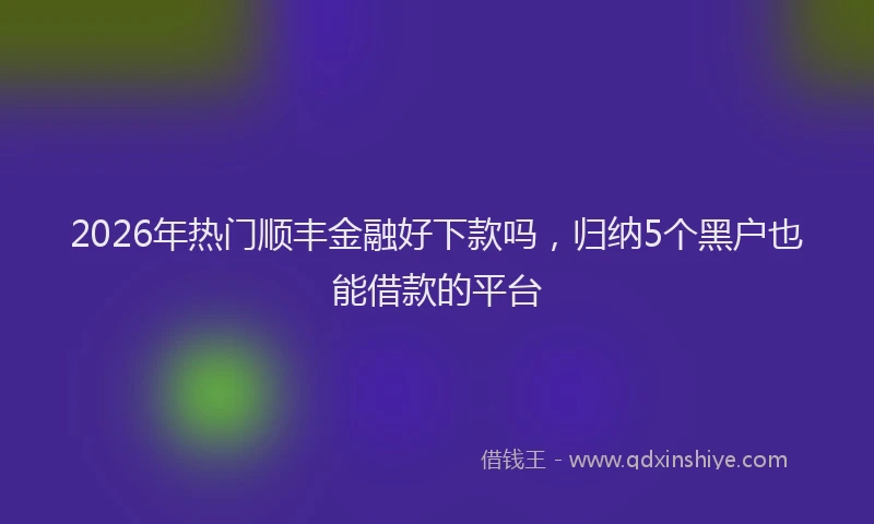 2026年热门顺丰金融好下款吗，归纳5个黑户也能借款的平台