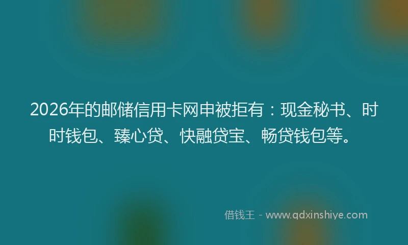 2026年的邮储信用卡网申被拒有:现金秘书、时时钱包、臻心贷、快融贷宝、畅贷钱包等。