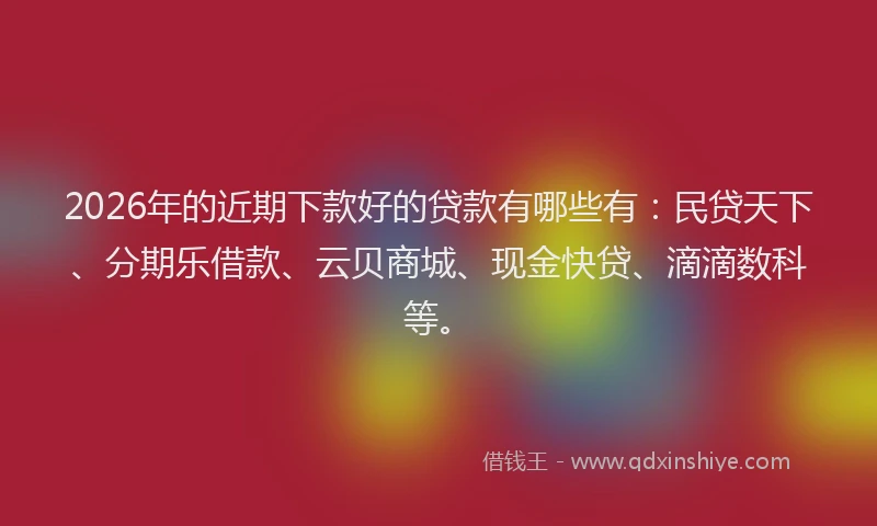 2026年的近期下款好的贷款有哪些有：民贷天下、分期乐借款、云贝商城、现金快贷、滴滴数科等。