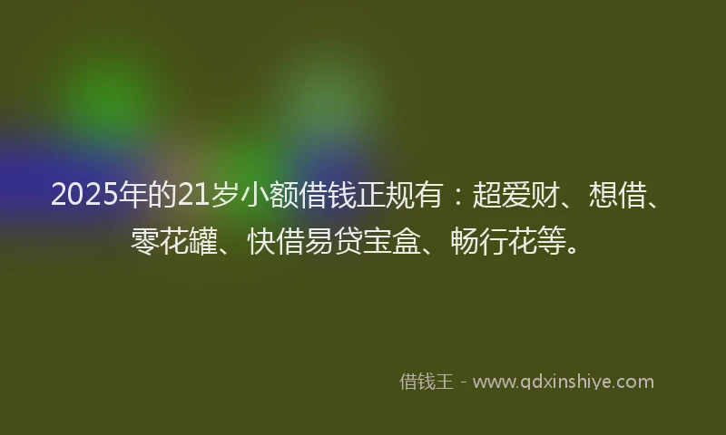2025年的21岁小额借钱正规有：超爱财、想借、零花罐、快借易贷宝盒、畅行花等。