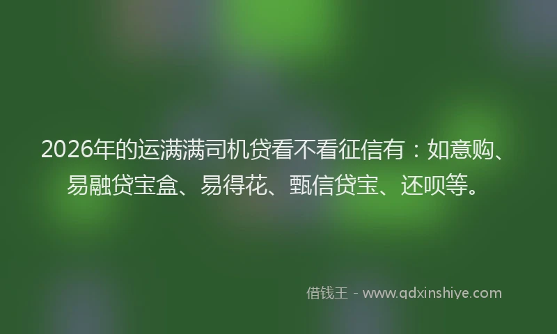 2026年的运满满司机贷看不看征信有：如意购、易融贷宝盒、易得花、甄信贷宝、还呗等。