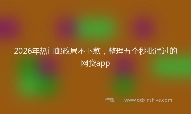 2026年热门邮政局不下款，整理五个秒批通过的网贷app