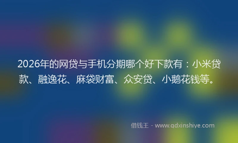 2026年的网贷与手机分期哪个好下款有:小米贷款、融逸花、麻袋财富、众安贷、小鹅花钱等。