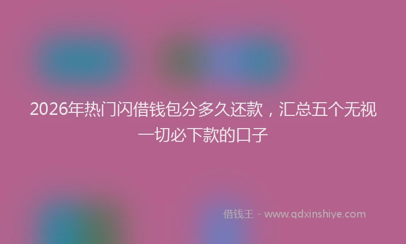 2026年热门闪借钱包分多久还款，汇总五个无视一切必下款的口子