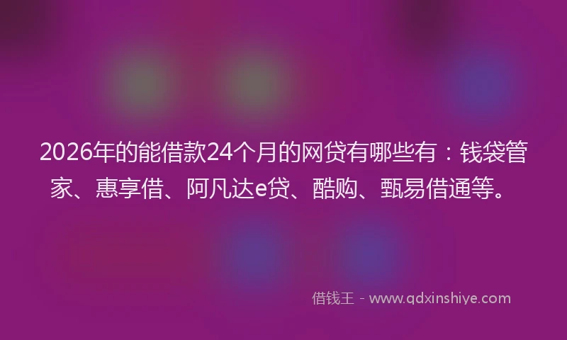 2026年的能借款24个月的网贷有哪些有：钱袋管家、惠享借、阿凡达e贷、酷购、甄易借通等。
