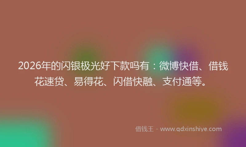 2026年的闪银极光好下款吗有：微博快借、借钱花速贷、易得花、闪借快融、支付通等。