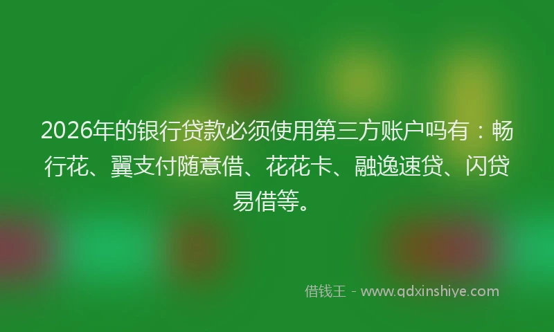 2026年的银行贷款必须使用第三方账户吗有：畅行花、翼支付随意借、花花卡、融逸速贷、闪贷易借等。