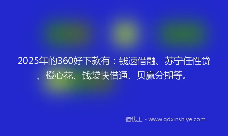 2025年的360好下款有：钱速借融、苏宁任性贷、橙心花、钱袋快借通、贝赢分期等。