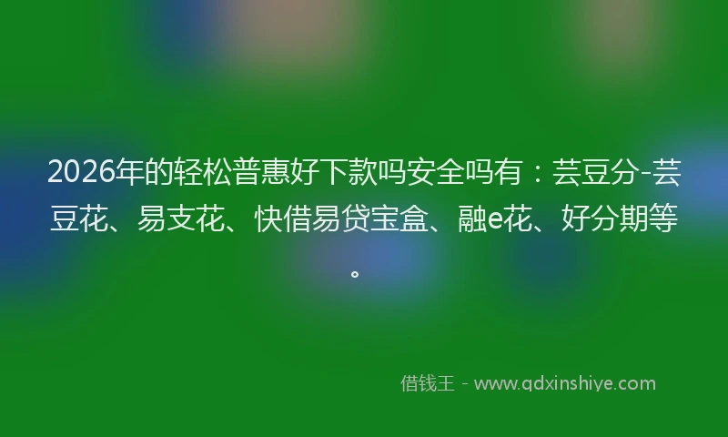 2026年的轻松普惠好下款吗安全吗有:芸豆分-芸豆花、易支花、快借易贷宝盒、融e花、好分期等。