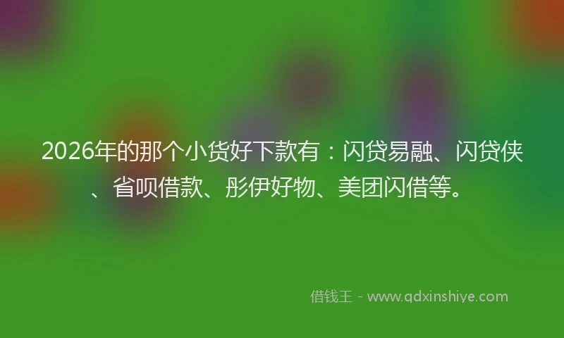 2026年的那个小货好下款有：闪贷易融、闪贷侠、省呗借款、彤伊好物、美团闪借等。