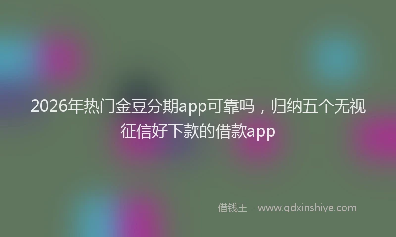 2026年热门金豆分期app可靠吗，归纳五个无视征信好下款的借款app