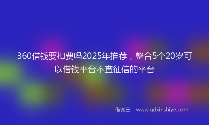 360借钱要扣费吗2025年推荐，整合5个20岁可以借钱平台不查征信的平台