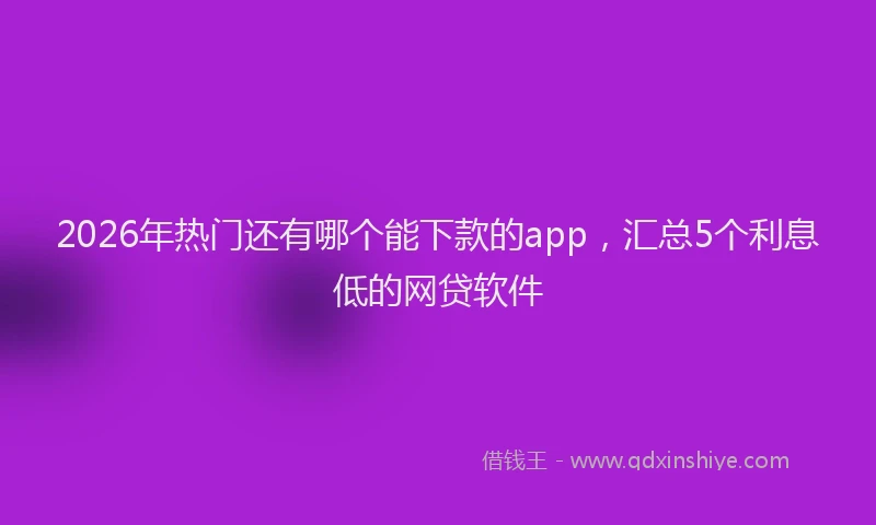 2026年热门还有哪个能下款的app，汇总5个利息低的网贷软件
