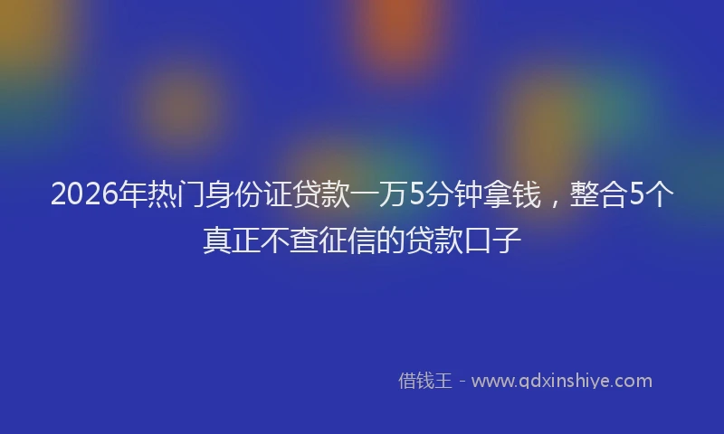2026年热门身份证贷款一万5分钟拿钱，整合5个真正不查征信的贷款口子