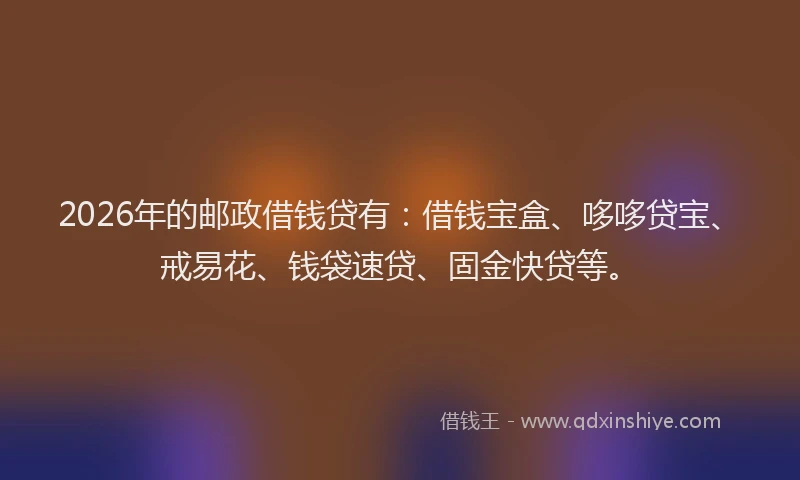 2026年的邮政借钱贷有：借钱宝盒、哆哆贷宝、戒易花、钱袋速贷、固金快贷等。