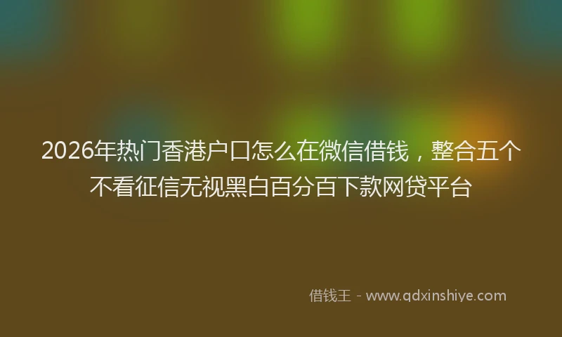 2026年热门香港户口怎么在微信借钱，整合五个不看征信无视黑白百分百下款网贷平台