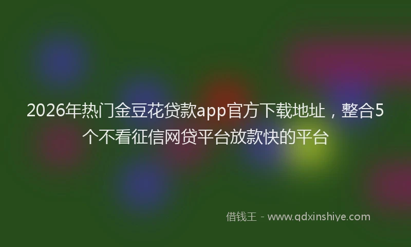 2026年热门金豆花贷款app官方下载地址，整合5个不看征信网贷平台放款快的平台