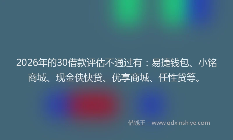 2026年的30借款评估不通过有：易捷钱包、小铭商城、现金侠快贷、优享商城、任性贷等。