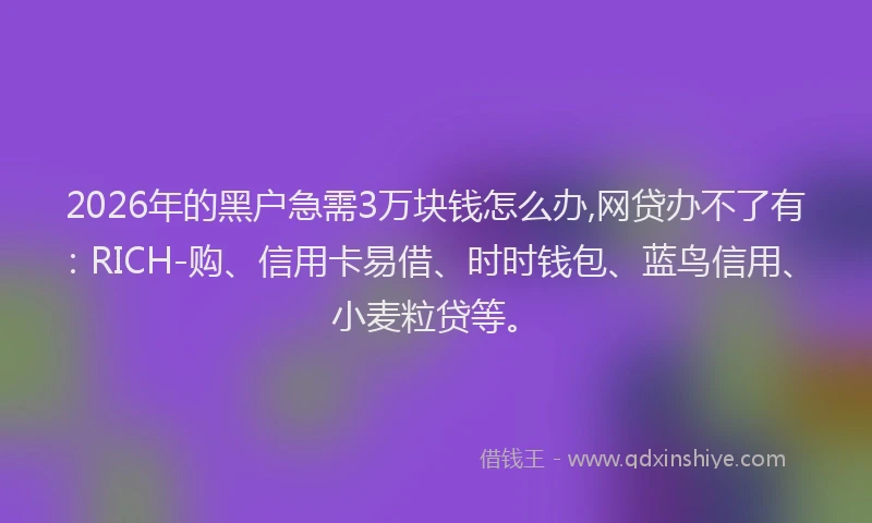 2026年的黑户急需3万块钱怎么办,网贷办不了有：RICH-购、信用卡易借、时时钱包、蓝鸟信用、小麦粒贷等。