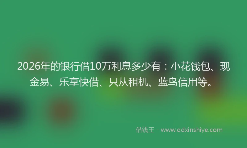 2026年的银行借10万利息多少有:小花钱包、现金易、乐享快借、只从租机、蓝鸟信用等。