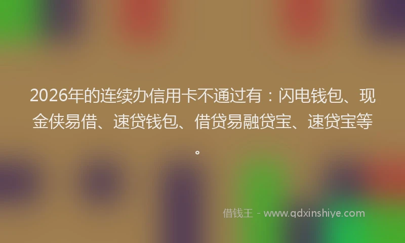 2026年的连续办信用卡不通过有：闪电钱包、现金侠易借、速贷钱包、借贷易融贷宝、速贷宝等。