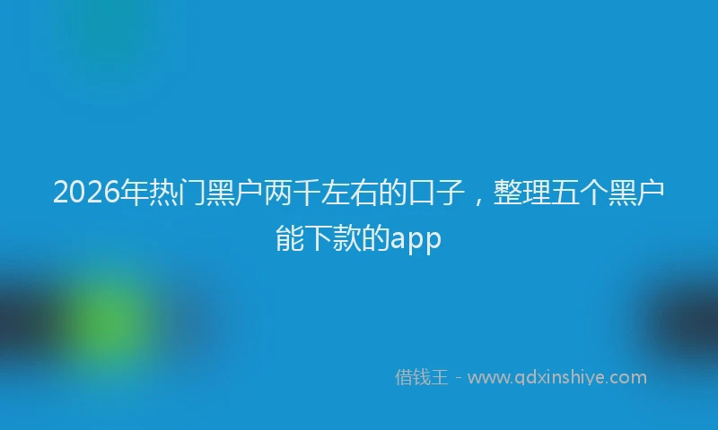 2026年热门黑户两千左右的口子，整理五个黑户能下款的app