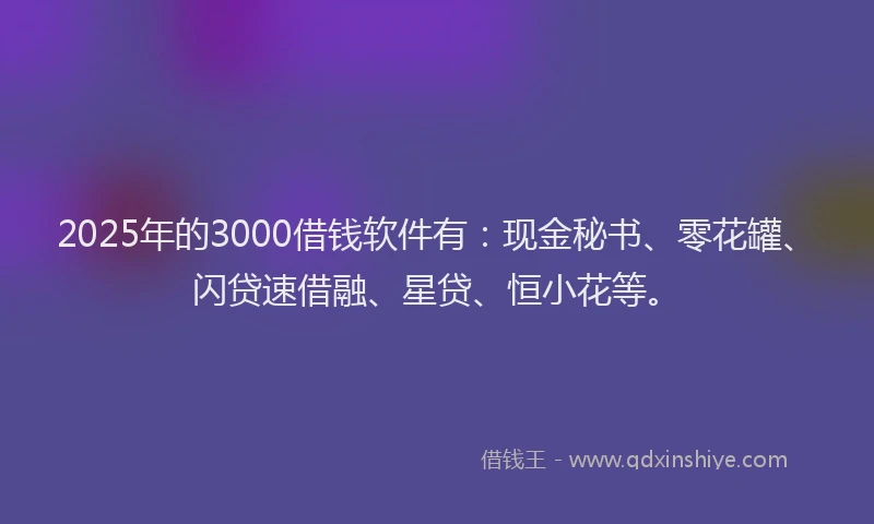 2025年的3000借钱软件有：现金秘书、零花罐、闪贷速借融、星贷、恒小花等。