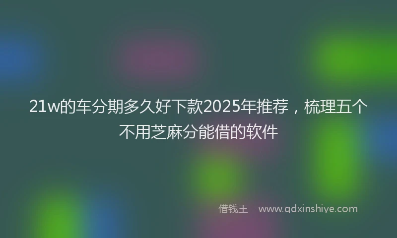 21w的车分期多久好下款2025年推荐,梳理五个不用芝麻分能借的软件