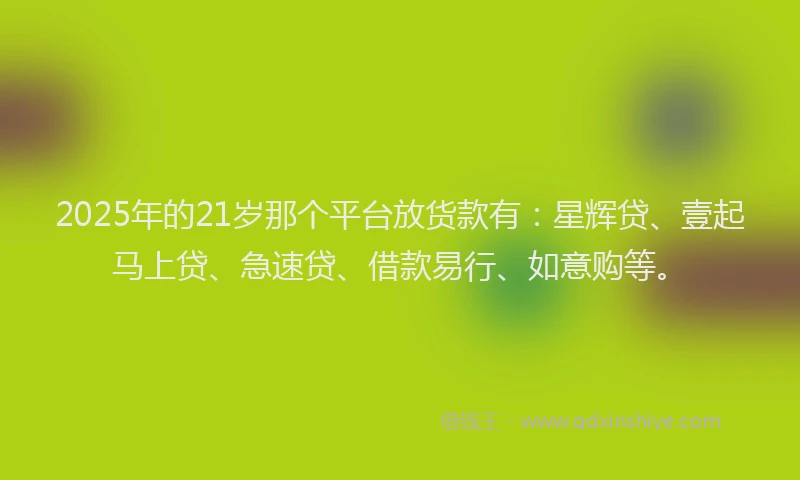 2025年的21岁那个平台放货款有：星辉贷、壹起马上贷、急速贷、借款易行、如意购等。