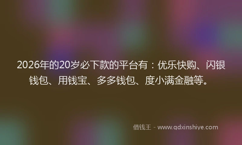 2026年的20岁必下款的平台有:优乐快购、闪银钱包、用钱宝、多多钱包、度小满金融等。