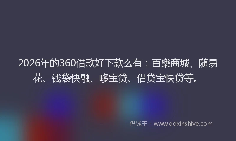 2026年的360借款好下款么有：百樂商城、随易花、钱袋快融、哆宝贷、借贷宝快贷等。