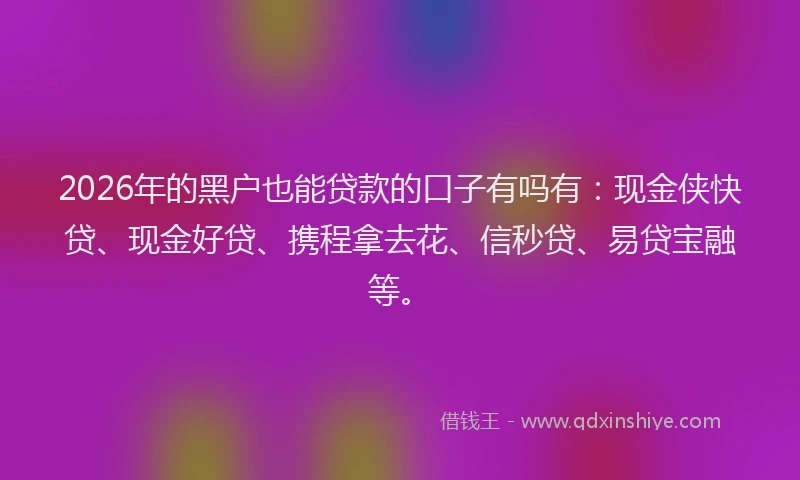 2026年的黑户也能贷款的口子有吗有：现金侠快贷、现金好贷、携程拿去花、信秒贷、易贷宝融等。