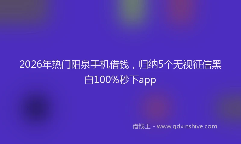 2026年热门阳泉手机借钱，归纳5个无视征信黑白100%秒下app