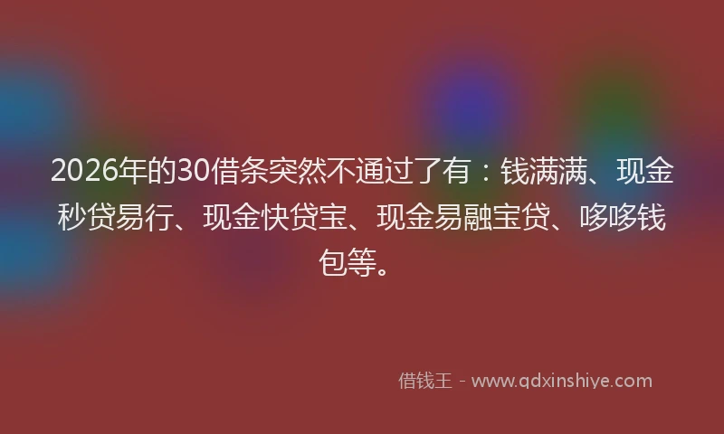 2026年的30借条突然不通过了有：钱满满、现金秒贷易行、现金快贷宝、现金易融宝贷、哆哆钱包等。