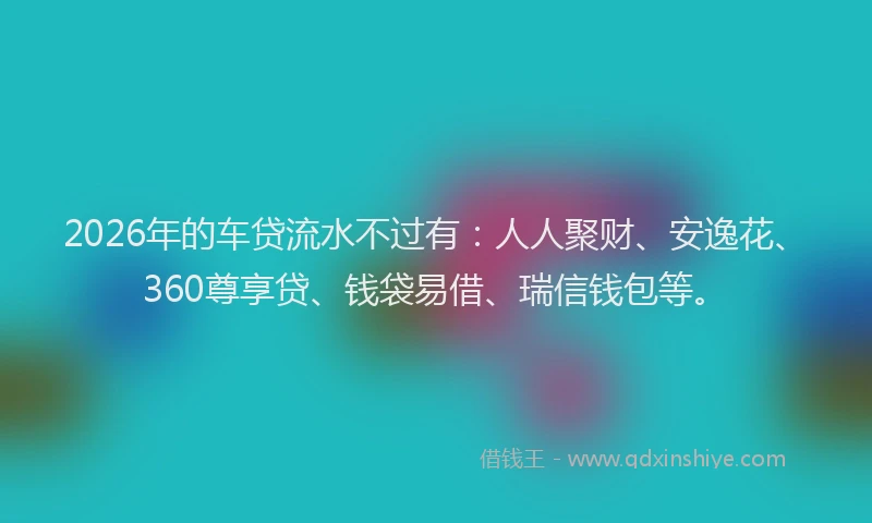 2026年的车贷流水不过有:人人聚财、安逸花、360尊享贷、钱袋易借、瑞信钱包等。