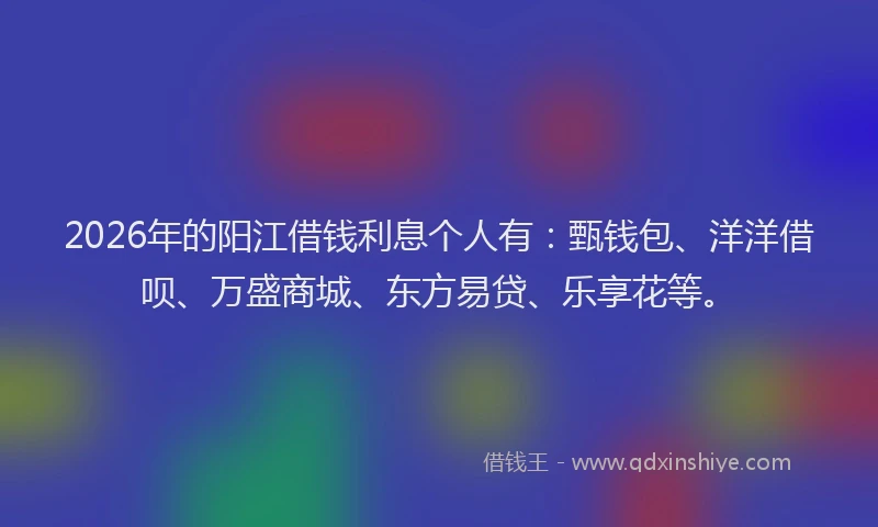 2026年的阳江借钱利息个人有：甄钱包、洋洋借呗、万盛商城、东方易贷、乐享花等。