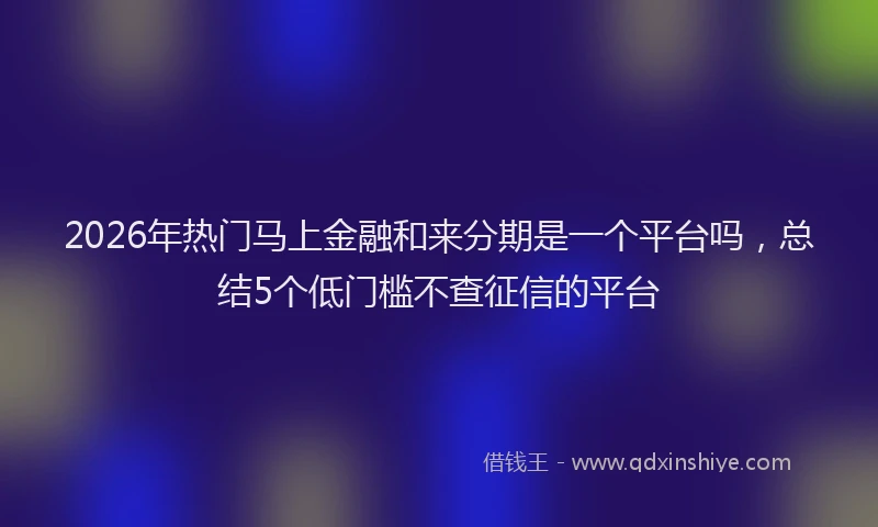 2026年热门马上金融和来分期是一个平台吗,总结5个低门槛不查征信的平台