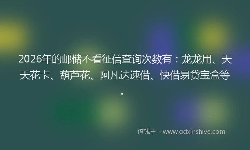 2026年的邮储不看征信查询次数有:龙龙用、天天花卡、葫芦花、阿凡达速借、快借易贷宝盒等。